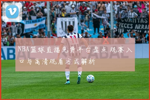 NBA篮球直播免费平台盘点 观赛入口与高清观看方式解析