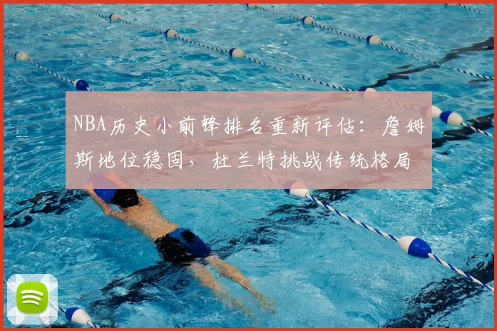 NBA历史小前锋排名重新评估：詹姆斯地位稳固，杜兰特挑战传统格局