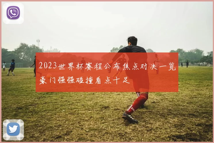 2023世界杯赛程公布焦点对决一览豪门强强碰撞看点十足