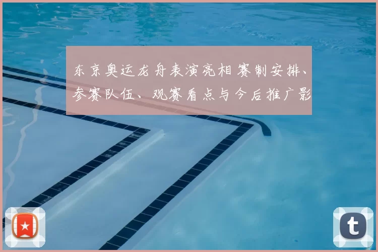 东京奥运龙舟表演亮相 赛制安排、参赛队伍、观赛看点与今后推广影响解析