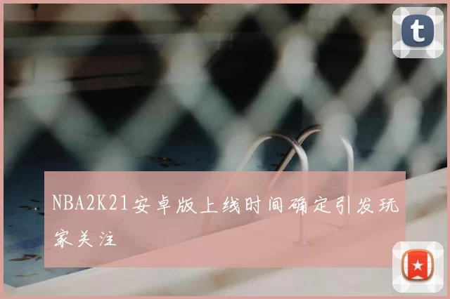 NBA2K21安卓版上线时间确定引发玩家关注