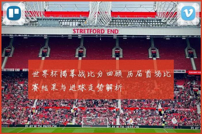 世界杯揭幕战比分回顾 历届首场比赛结果与进球走势解析