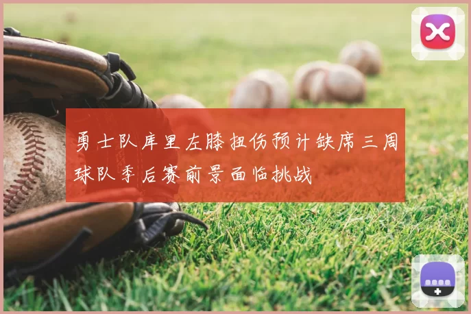 勇士队库里左膝扭伤预计缺席三周球队季后赛前景面临挑战