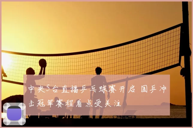 中央5台直播乒乓球赛开启 国乒冲击冠军赛程看点受关注