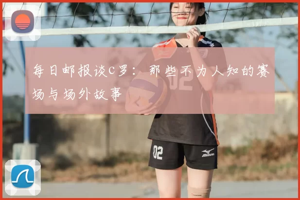 每日邮报谈c罗：那些不为人知的赛场与场外故事