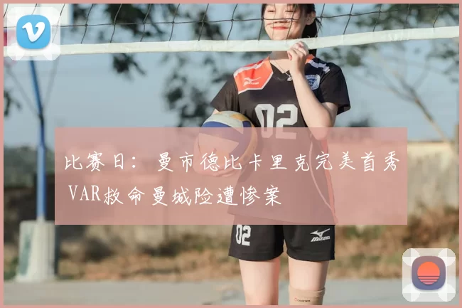 比赛日：曼市德比卡里克完美首秀 VAR救命曼城险遭惨案