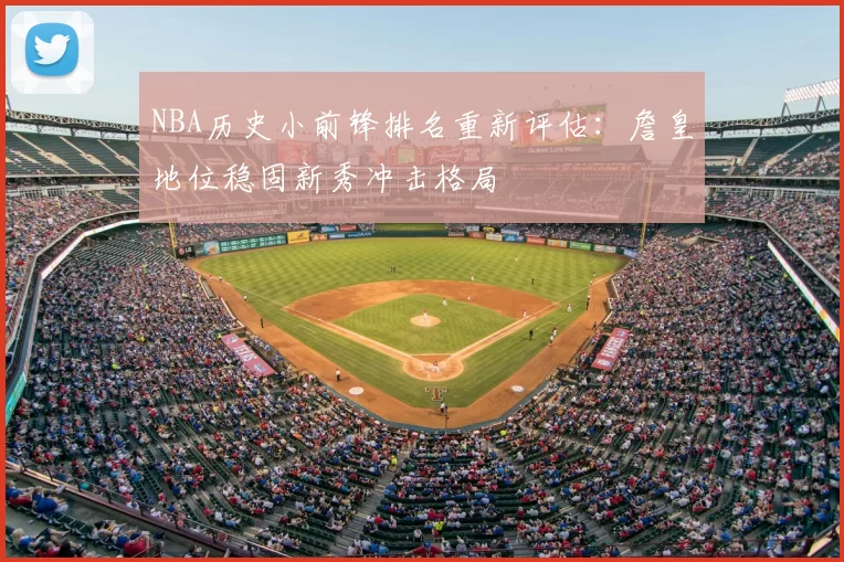 NBA历史小前锋排名重新评估：詹皇地位稳固新秀冲击格局