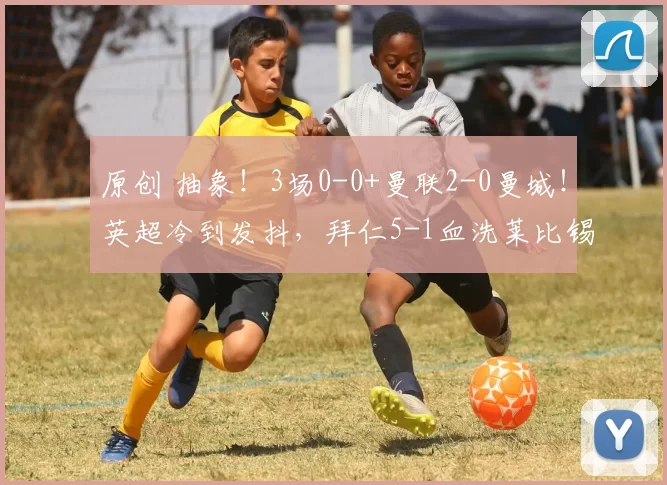 原创 抽象!3场0-0+曼联2-0曼城!英超冷到发抖,拜仁5-1血洗莱比锡,皇马2-0止跌