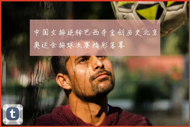 中国女排逆转巴西夺金创历史北京奥运会排球决赛精彩落幕