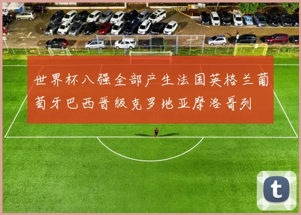 世界杯八强全部产生法国英格兰葡萄牙巴西晋级克罗地亚摩洛哥列