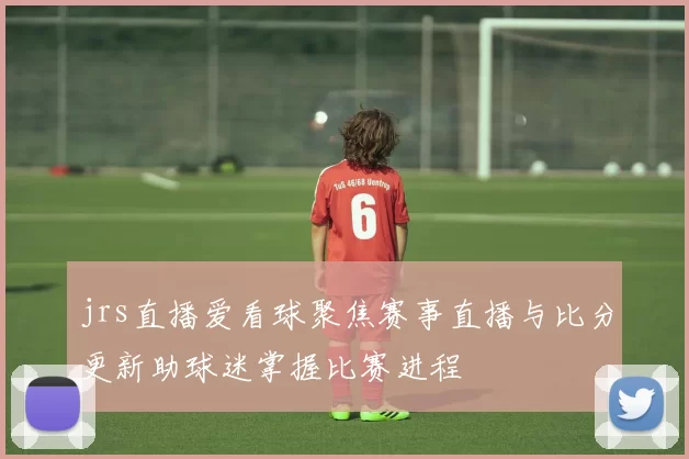 jrs直播爱看球聚焦赛事直播与比分更新助球迷掌握比赛进程