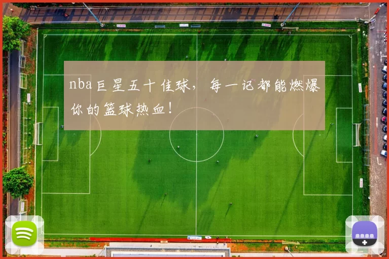 nba巨星五十佳球，每一记都能燃爆你的篮球热血！