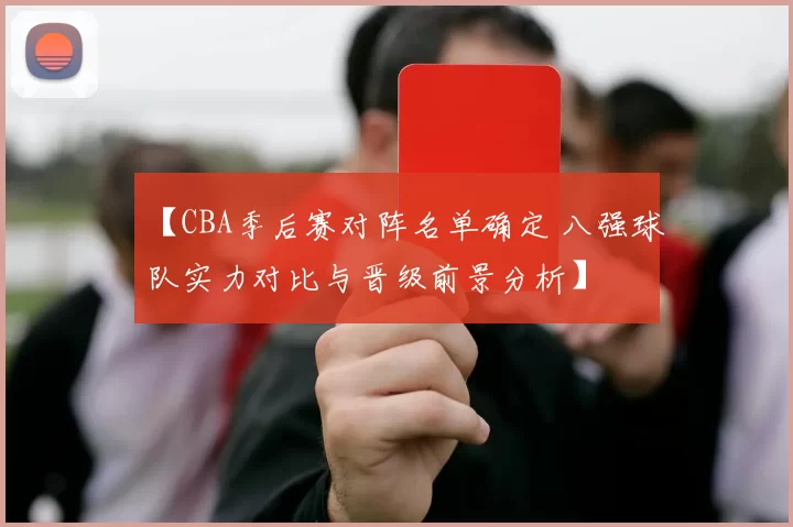 【CBA季后赛对阵名单确定 八强球队实力对比与晋级前景分析】