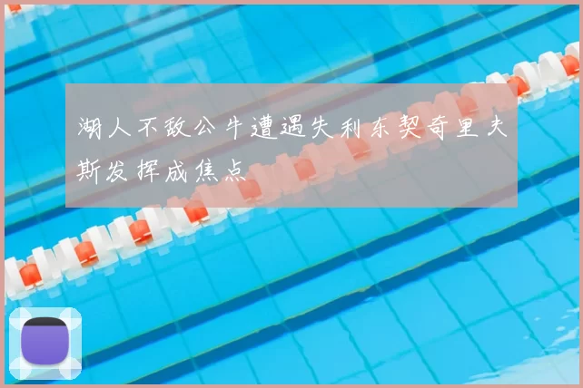 湖人不敌公牛遭遇失利东契奇里夫斯发挥成焦点