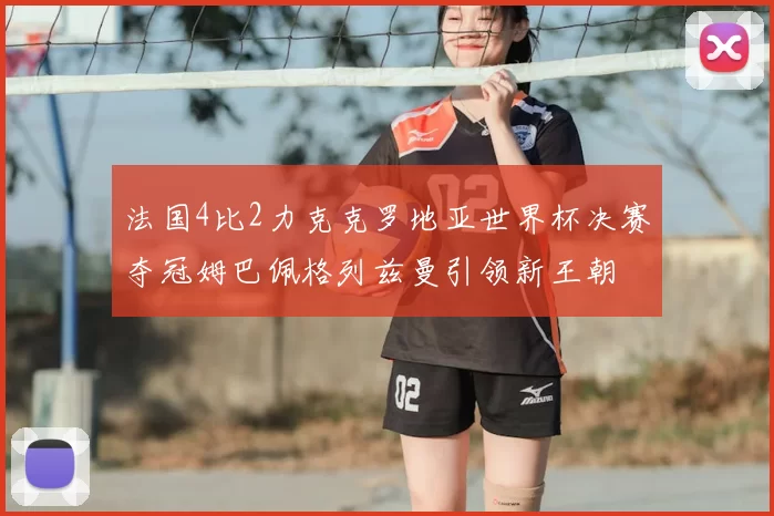 法国4比2力克克罗地亚世界杯决赛夺冠姆巴佩格列兹曼引领新王朝