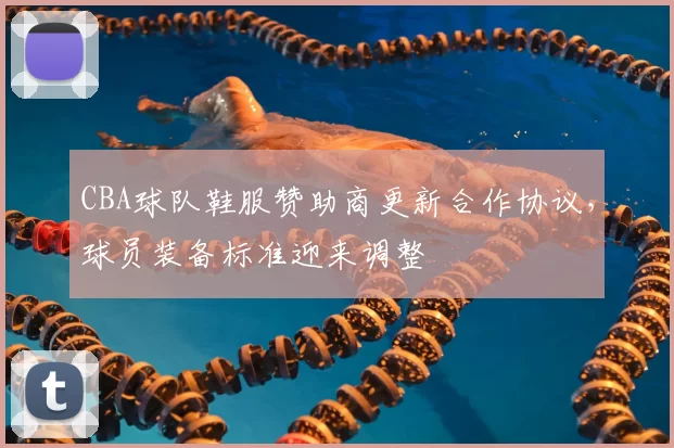 CBA球队鞋服赞助商更新合作协议，球员装备标准迎来调整