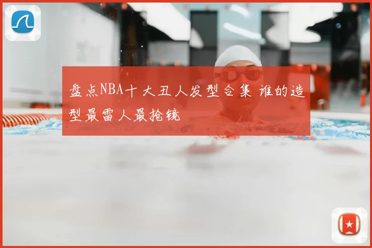 盘点NBA十大丑人发型合集 谁的造型最雷人最抢镜