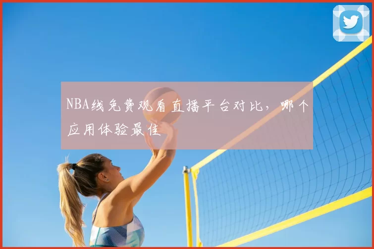 NBA线免费观看直播平台对比，哪个应用体验最佳