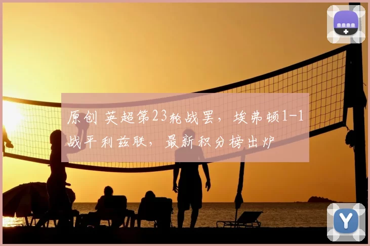 原创 英超第23轮战罢，埃弗顿1-1战平利兹联，最新积分榜出炉