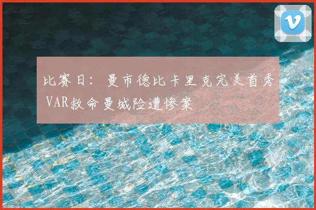 比赛日：曼市德比卡里克完美首秀 VAR救命曼城险遭惨案