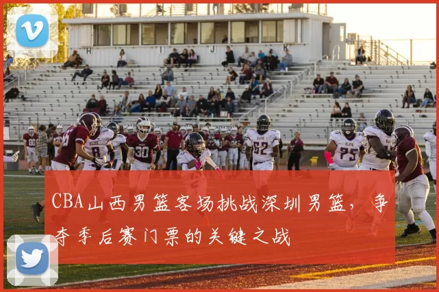 CBA山西男篮客场挑战深圳男篮，争夺季后赛门票的关键之战