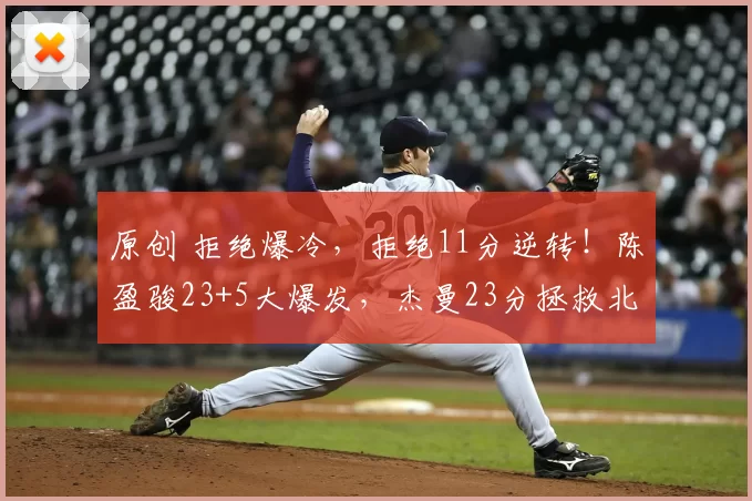 原创 拒绝爆冷，拒绝11分逆转！陈盈骏23+5大爆发，杰曼23分拯救北京队