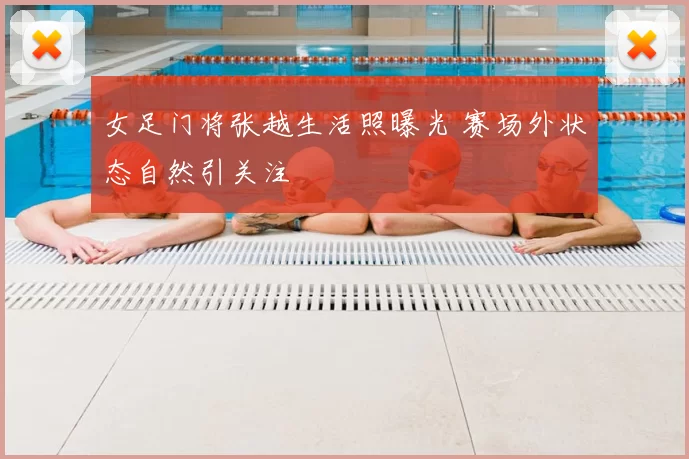 女足门将张越生活照曝光 赛场外状态自然引关注