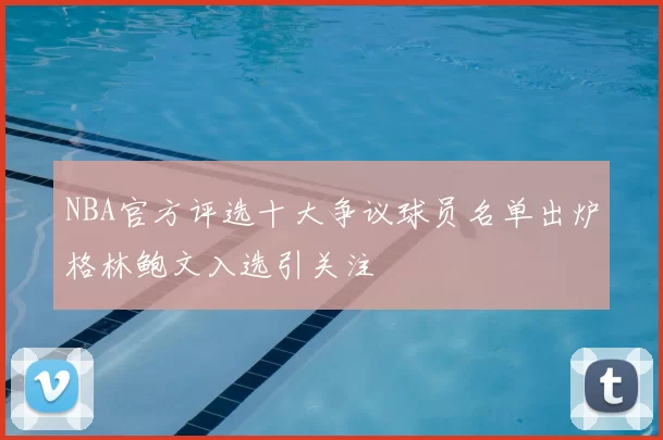 NBA官方评选十大争议球员名单出炉格林鲍文入选引关注