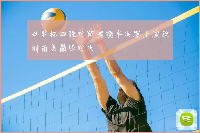 世界杯四强对阵揭晓半决赛上演欧洲南美巅峰对决