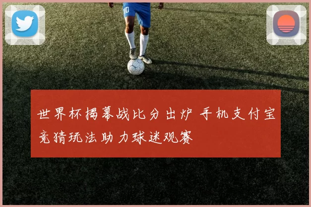 世界杯揭幕战比分出炉 手机支付宝竞猜玩法助力球迷观赛