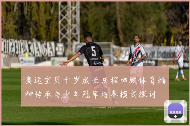 奥运宝贝十岁成长历程回顾体育精神传承与少年冠军培养模式探讨