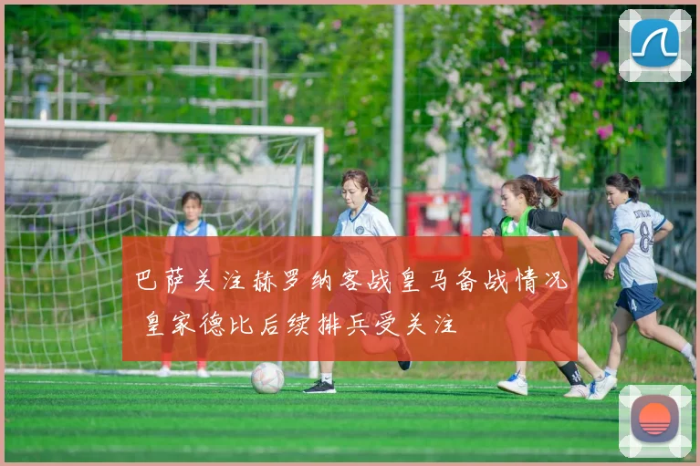 巴萨关注赫罗纳客战皇马备战情况 皇家德比后续排兵受关注