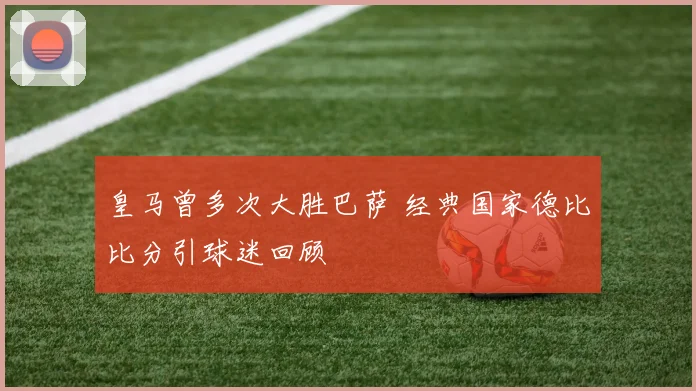 皇马曾多次大胜巴萨 经典国家德比比分引球迷回顾