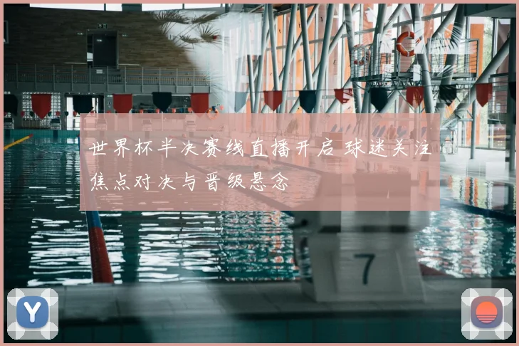 世界杯半决赛线直播开启 球迷关注焦点对决与晋级悬念