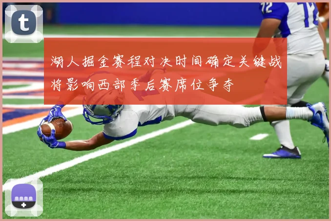 湖人掘金赛程对决时间确定关键战将影响西部季后赛席位争夺