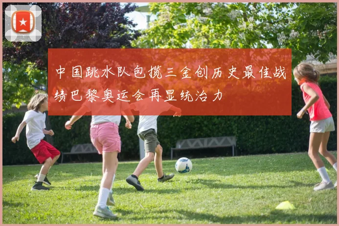 中国跳水队包揽三金创历史最佳战绩巴黎奥运会再显统治力