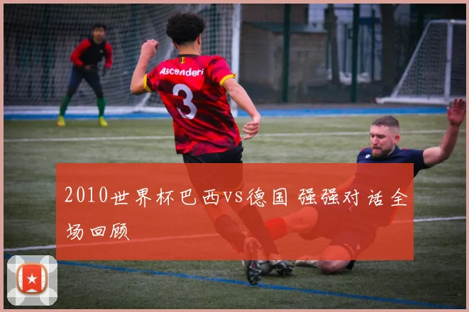 2010世界杯巴西vs德国 强强对话全场回顾