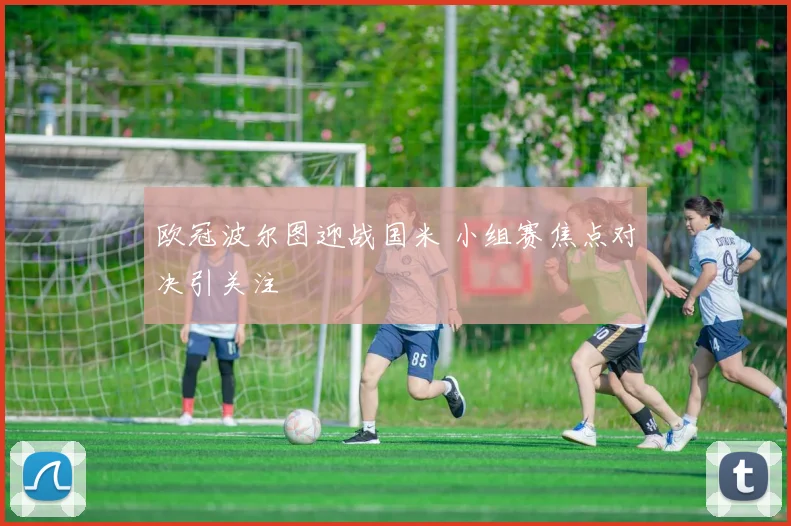 欧冠波尔图迎战国米 小组赛焦点对决引关注