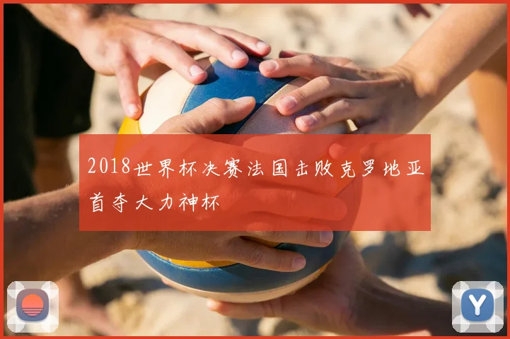 2018世界杯决赛法国击败克罗地亚首夺大力神杯