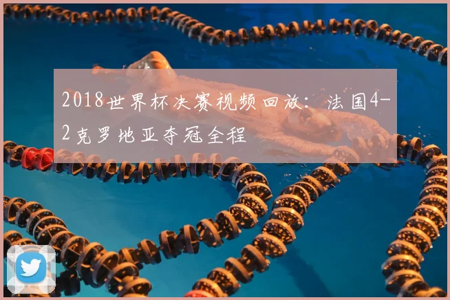 2018世界杯决赛视频回放:法国4-2克罗地亚夺冠全程