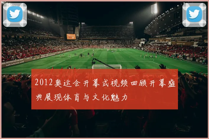 2012奥运会开幕式视频回顾开幕盛典展现体育与文化魅力