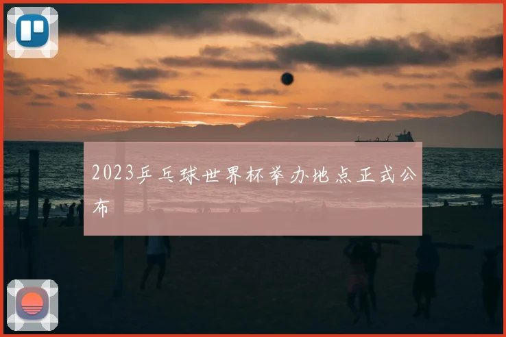 2023乒乓球世界杯举办地点正式公布