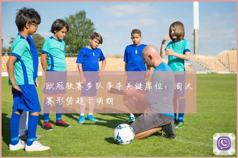 欧冠联赛多队争夺关键席位，淘汰赛形势趋于明朗