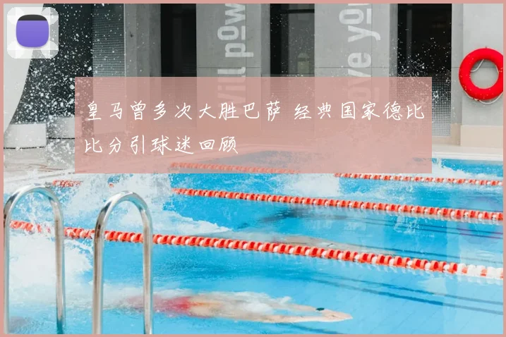 皇马曾多次大胜巴萨 经典国家德比比分引球迷回顾