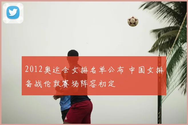 2012奥运会女排名单公布 中国女排备战伦敦赛场阵容初定