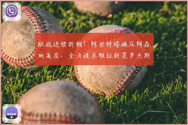 欧战连续折戟！阿尔特塔施压阿森纳高层，全力追求维拉新星罗杰斯