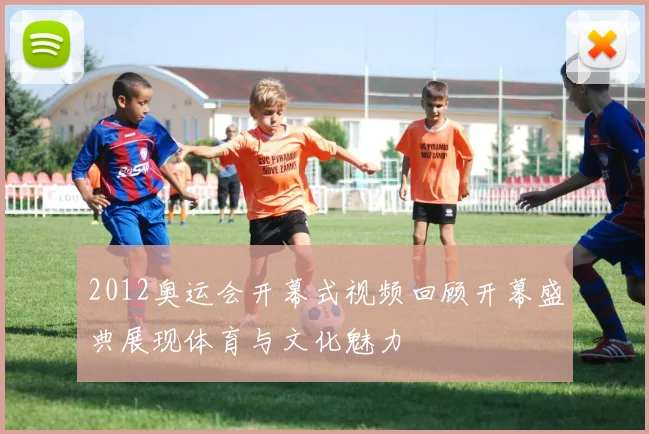 2012奥运会开幕式视频回顾开幕盛典展现体育与文化魅力