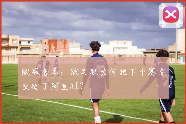 欧冠落幕，欧足联为何把下个赛季交给了阿里AI？