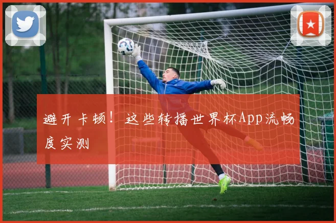 避开卡顿！这些转播世界杯App流畅度实测